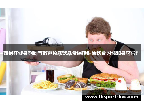 如何在健身期间有效避免暴饮暴食保持健康饮食习惯和身材管理