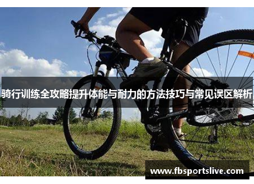 骑行训练全攻略提升体能与耐力的方法技巧与常见误区解析